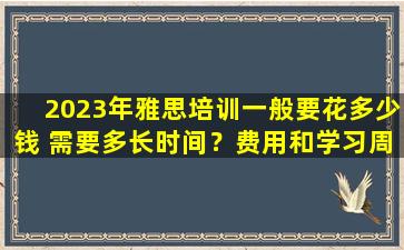 2023年雅思培训一般要花多少钱 需要多长时间？费用和学习周期的详细分析